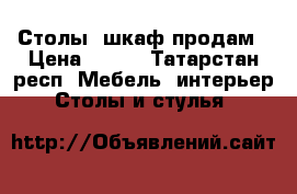 Столы, шкаф продам › Цена ­ 500 - Татарстан респ. Мебель, интерьер » Столы и стулья   